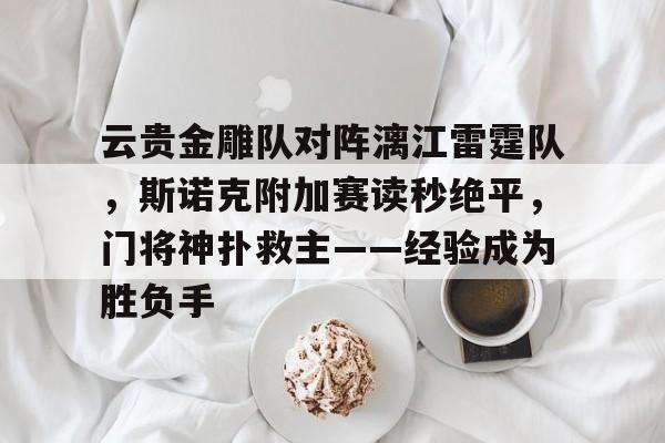 云贵金雕队对阵漓江雷霆队，斯诺克附加赛读秒绝平，门将神扑救主——经验成为胜负手的简单介绍欧博官网